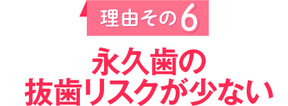 理由その6　永久歯の抜歯リスクが少ない