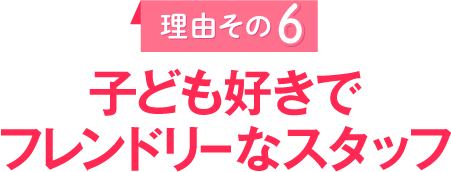 理由その6　子ども好きでフレンドリーなスタッフ