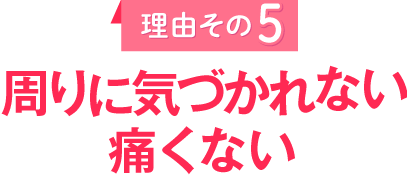 理由その5　周りに気づかれない・痛くない