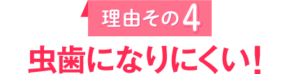 理由その4 虫歯になりにくい！