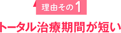 理由その１
					トータル治療期間が短い