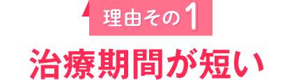 理由その１
					治療期間が短い